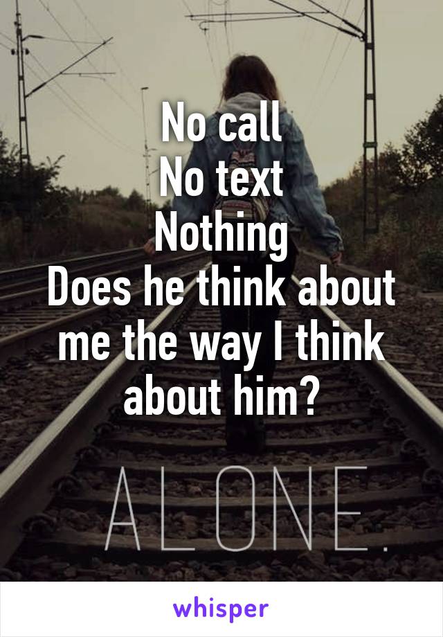 No call
No text
Nothing
Does he think about me the way I think about him?

