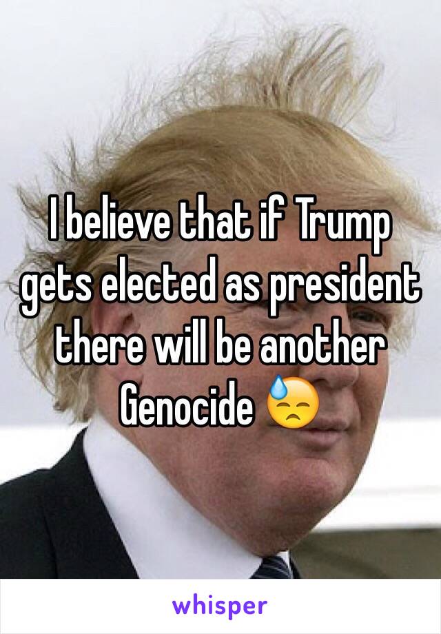 I believe that if Trump gets elected as president there will be another Genocide 😓