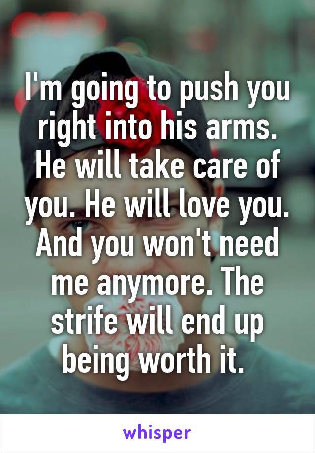 I'm going to push you right into his arms. He will take care of you. He will love you. And you won't need me anymore. The strife will end up being worth it. 