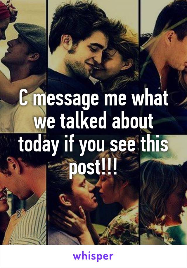 C message me what we talked about today if you see this post!!!
