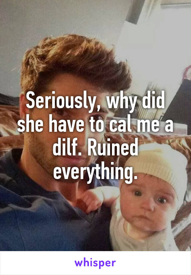 Seriously, why did she have to cal me a dilf. Ruined everything.