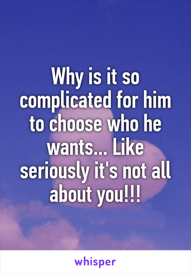 Why is it so complicated for him to choose who he wants... Like seriously it's not all about you!!!