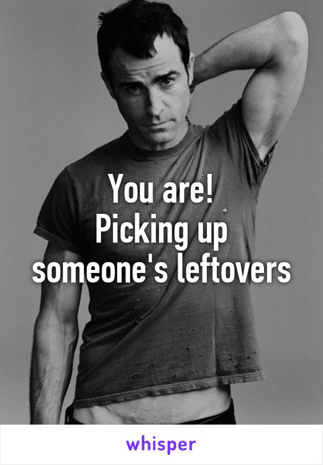 You are!
Picking up someone's leftovers