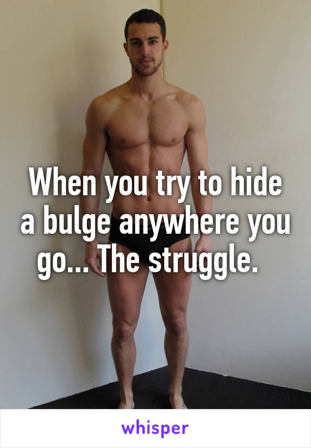 When you try to hide a bulge anywhere you go... The struggle.  
