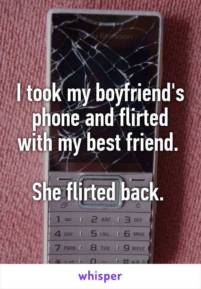 I took my boyfriend's phone and flirted with my best friend. 

She flirted back. 