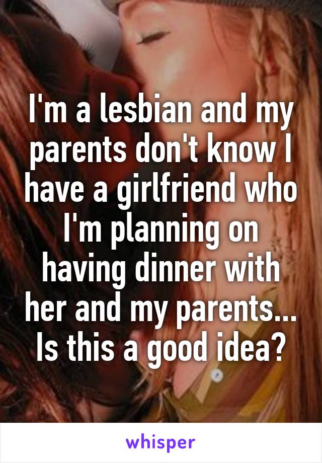 I'm a lesbian and my parents don't know I have a girlfriend who I'm planning on having dinner with her and my parents... Is this a good idea?