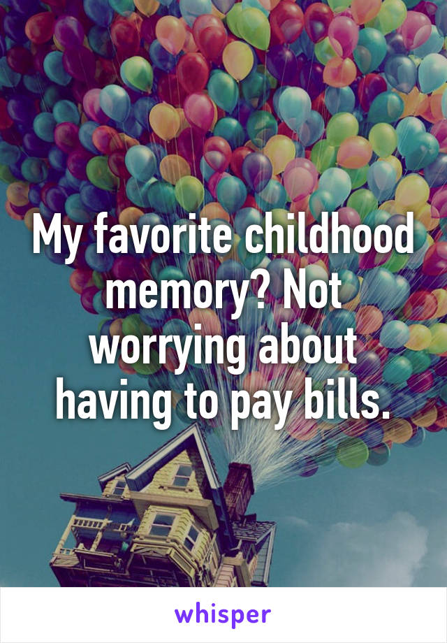 My favorite childhood memory? Not worrying about having to pay bills.