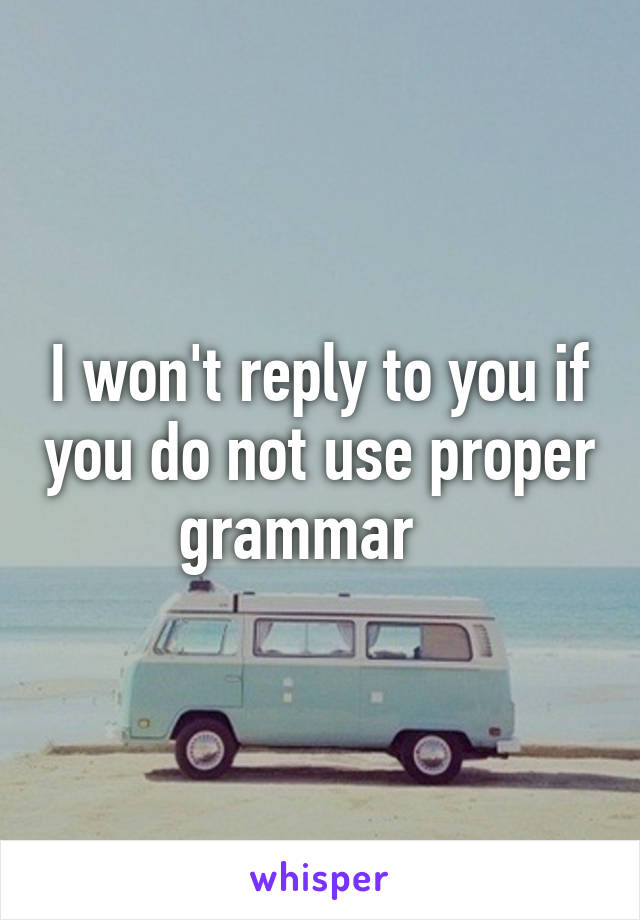 I won't reply to you if you do not use proper grammar   