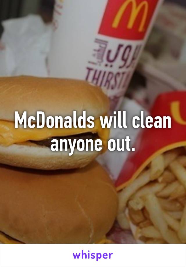 McDonalds will clean anyone out.