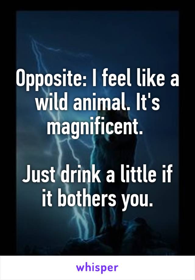 Opposite: I feel like a wild animal. It's magnificent. 

Just drink a little if it bothers you.