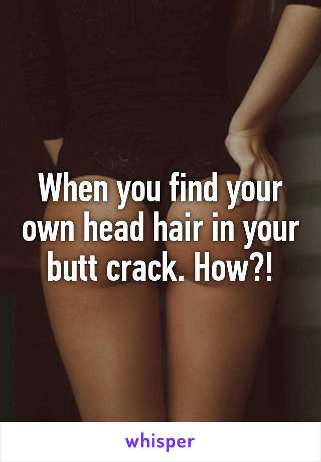 When you find your own head hair in your butt crack. How?!