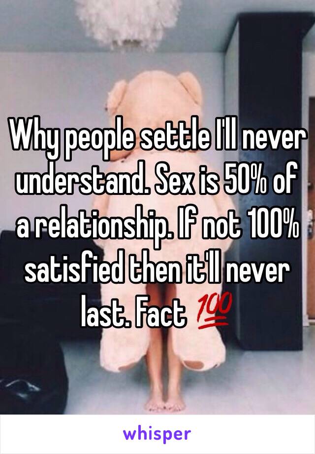 Why people settle I'll never understand. Sex is 50% of a relationship. If not 100% satisfied then it'll never last. Fact 💯