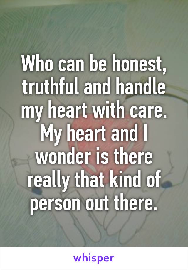 Who can be honest, truthful and handle my heart with care.
My heart and I wonder is there really that kind of person out there.