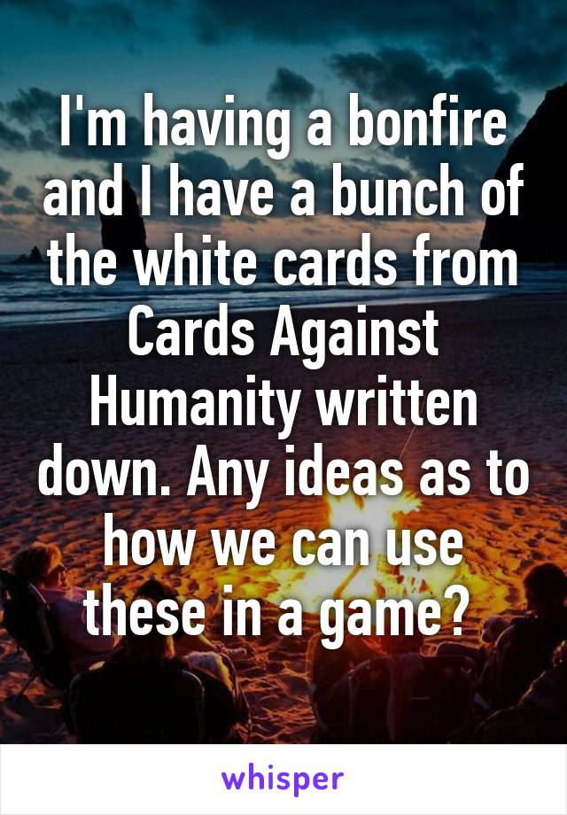 I'm having a bonfire and I have a bunch of the white cards from Cards Against Humanity written down. Any ideas as to how we can use these in a game? 
