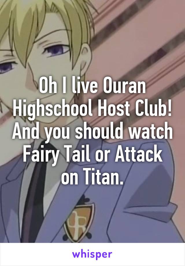 Oh I live Ouran Highschool Host Club! And you should watch Fairy Tail or Attack on Titan.