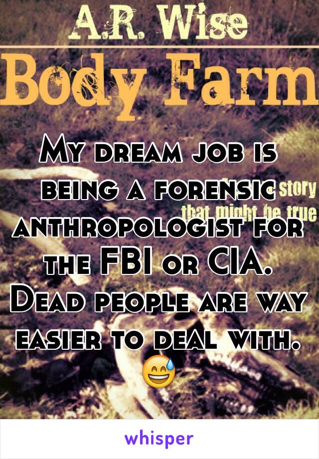 My dream job is being a forensic anthropologist for the FBI or CIA. Dead people are way easier to deal with. 😅