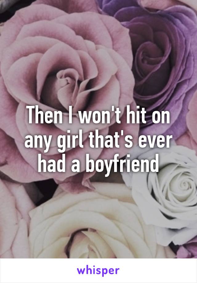 Then I won't hit on any girl that's ever had a boyfriend