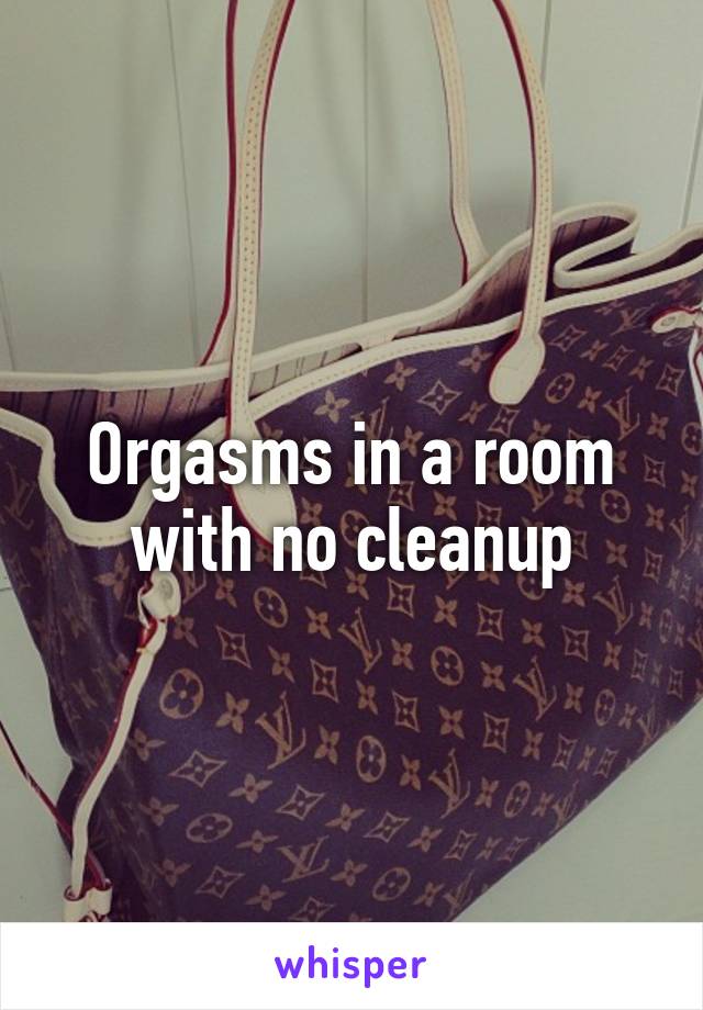 Orgasms in a room with no cleanup