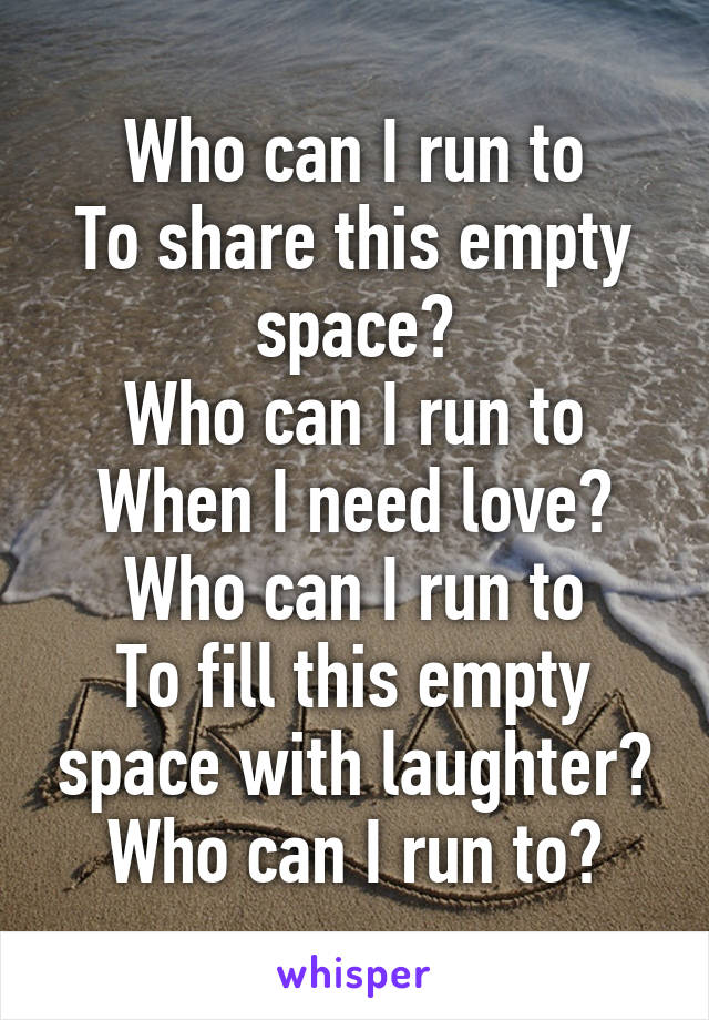 Who can I run to
To share this empty space?
Who can I run to
When I need love?
Who can I run to
To fill this empty space with laughter?
Who can I run to?