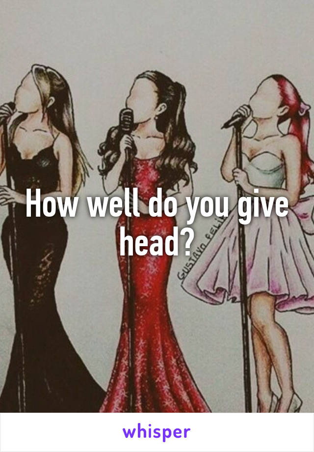 How well do you give head?