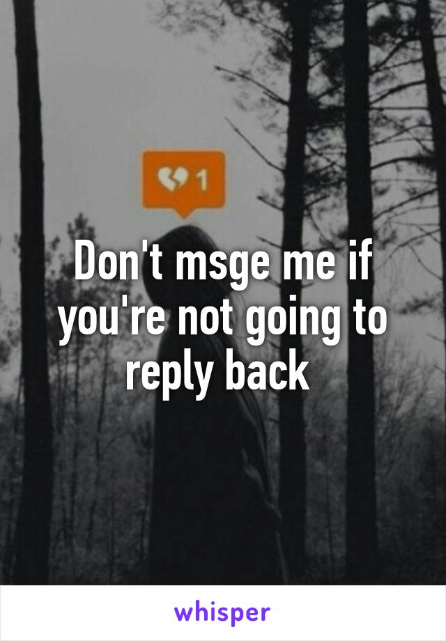 Don't msge me if you're not going to reply back 