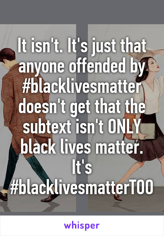 It isn't. It's just that anyone offended by #blacklivesmatter doesn't get that the subtext isn't ONLY black lives matter. It's #blacklivesmatterTOO