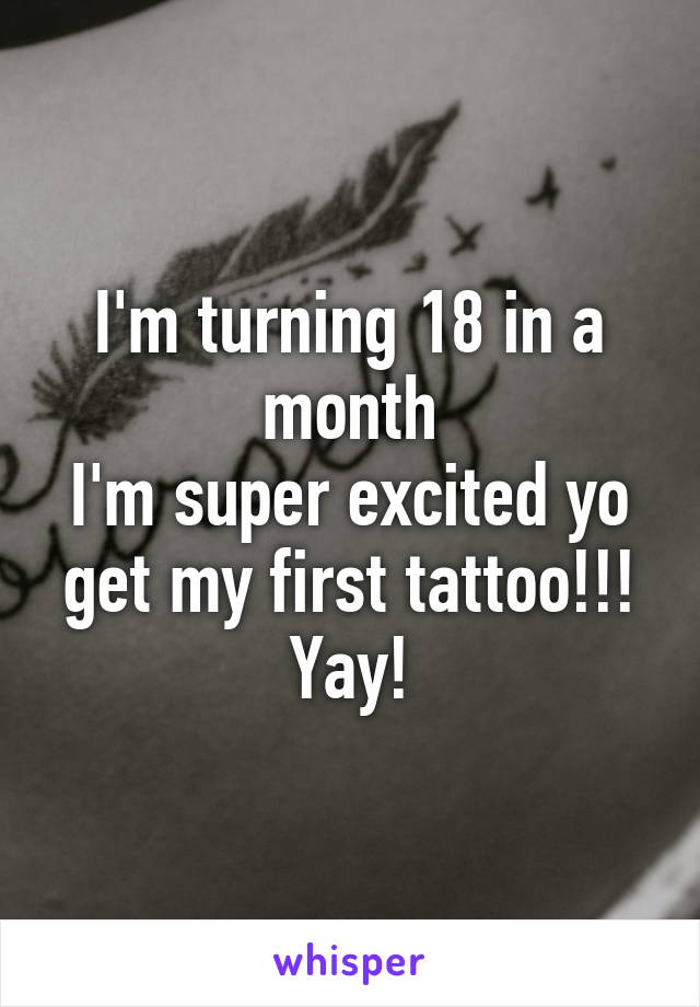 I'm turning 18 in a month
I'm super excited yo get my first tattoo!!!
Yay!