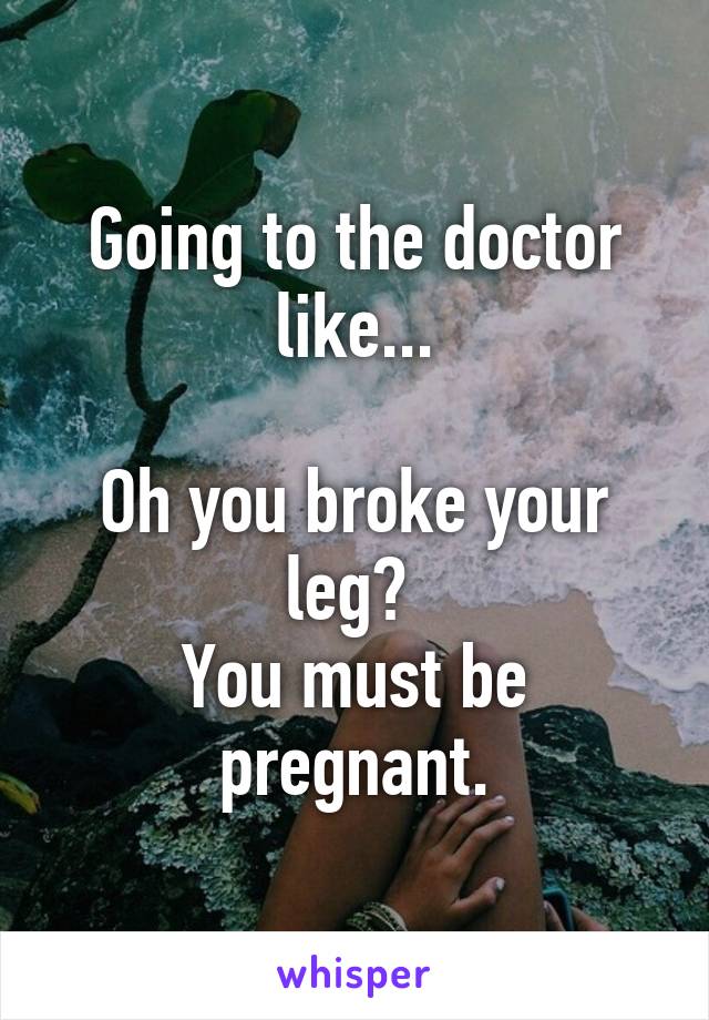 Going to the doctor like...

Oh you broke your leg? 
You must be pregnant.