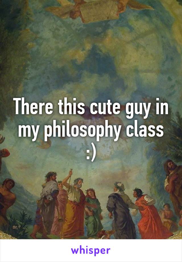 There this cute guy in my philosophy class :)