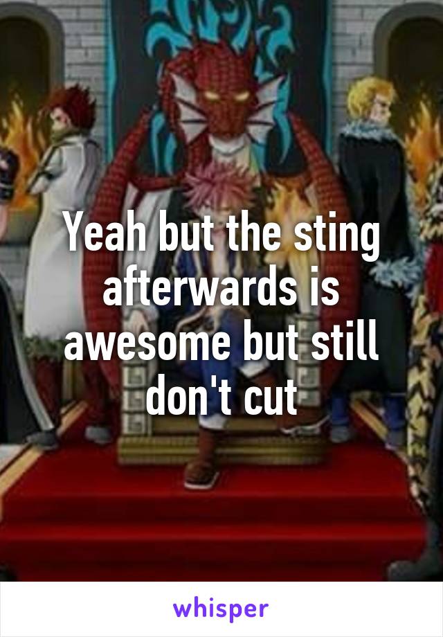 Yeah but the sting afterwards is awesome but still don't cut
