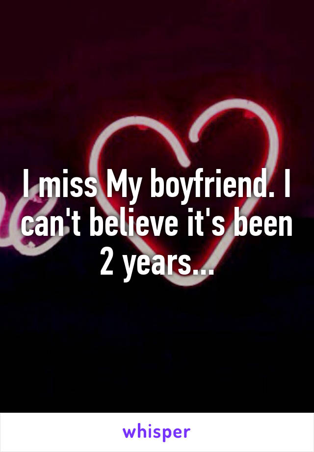 I miss My boyfriend. I can't believe it's been 2 years...