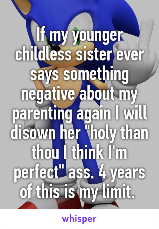 If my younger childless sister ever says something negative about my parenting again I will disown her "holy than thou I think I'm perfect" ass. 4 years of this is my limit. 