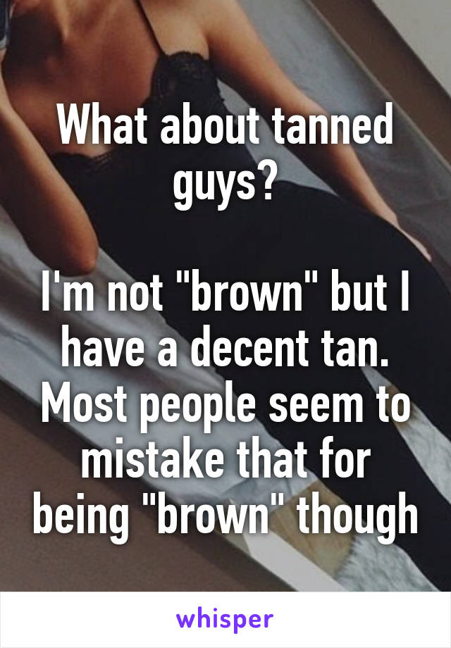 What about tanned guys?

I'm not "brown" but I have a decent tan. Most people seem to mistake that for being "brown" though