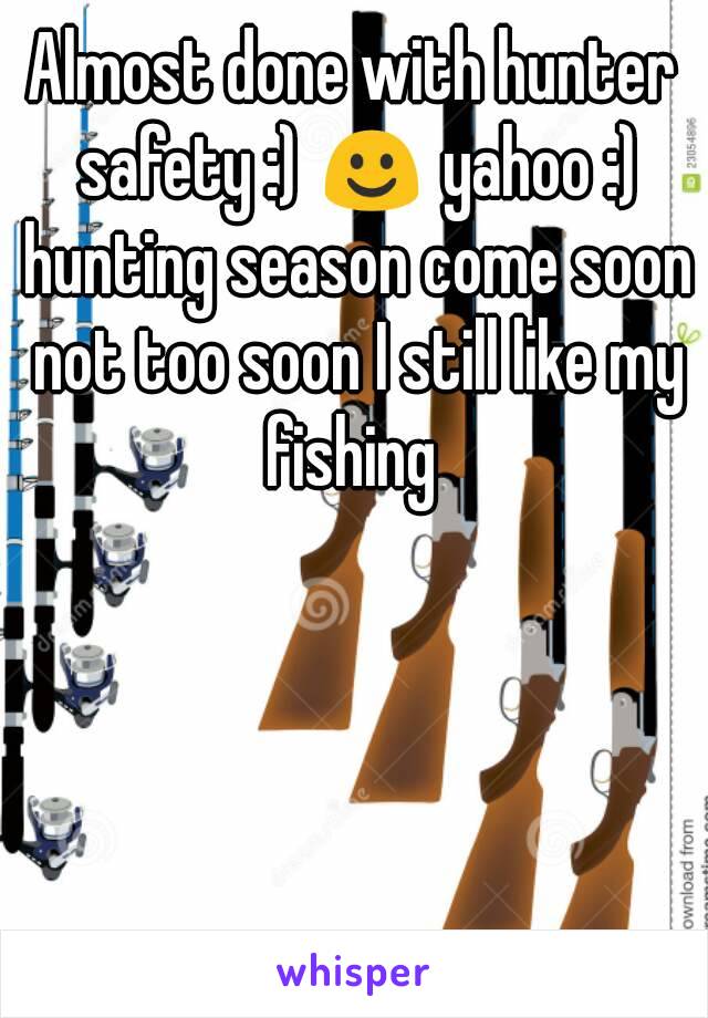 Almost done with hunter safety :) ☺ yahoo :) hunting season come soon not too soon I still like my fishing 