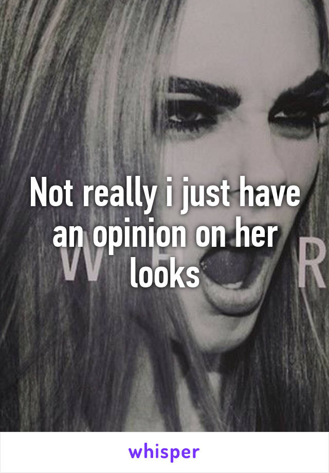 Not really i just have an opinion on her looks