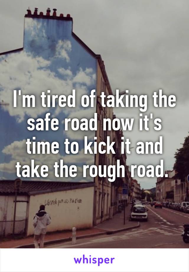 I'm tired of taking the safe road now it's time to kick it and take the rough road. 
