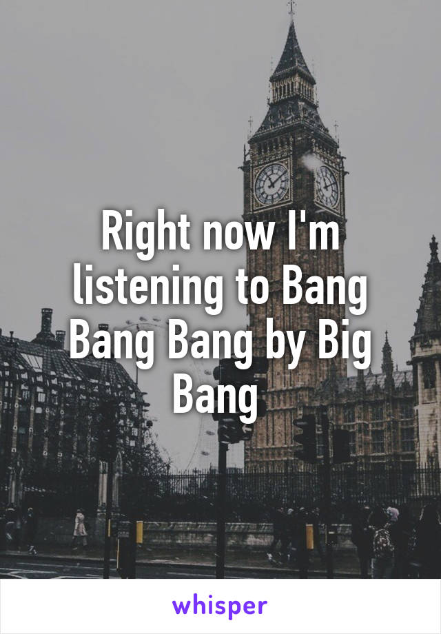 Right now I'm listening to Bang Bang Bang by Big Bang 