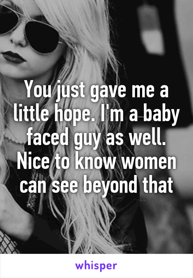 You just gave me a little hope. I'm a baby faced guy as well. Nice to know women can see beyond that