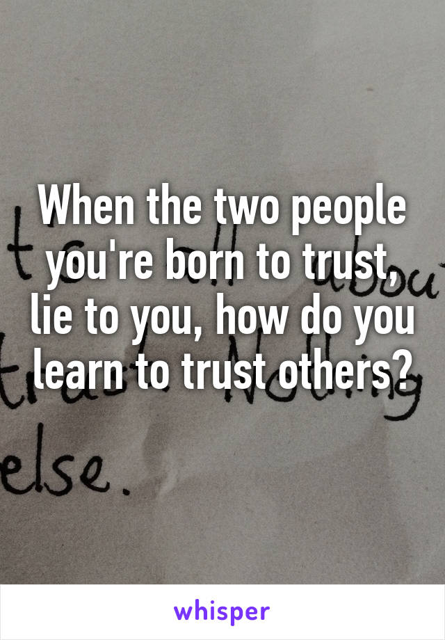When the two people you're born to trust, lie to you, how do you learn to trust others? 