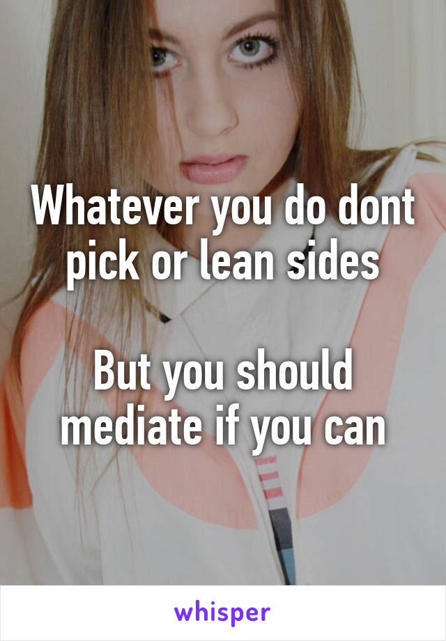 Whatever you do dont pick or lean sides

But you should mediate if you can