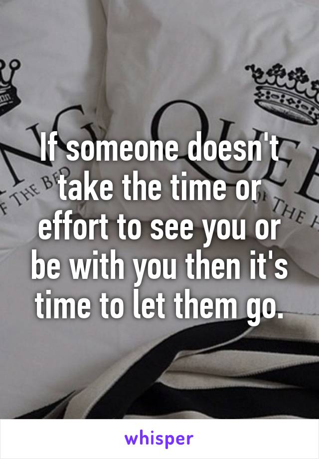 If someone doesn't take the time or effort to see you or be with you then it's time to let them go.