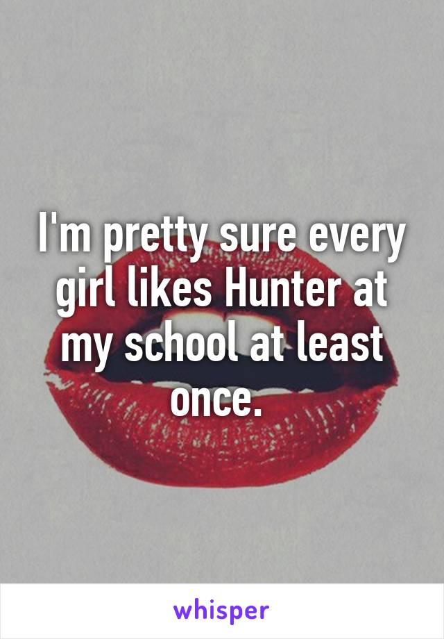 I'm pretty sure every girl likes Hunter at my school at least once. 