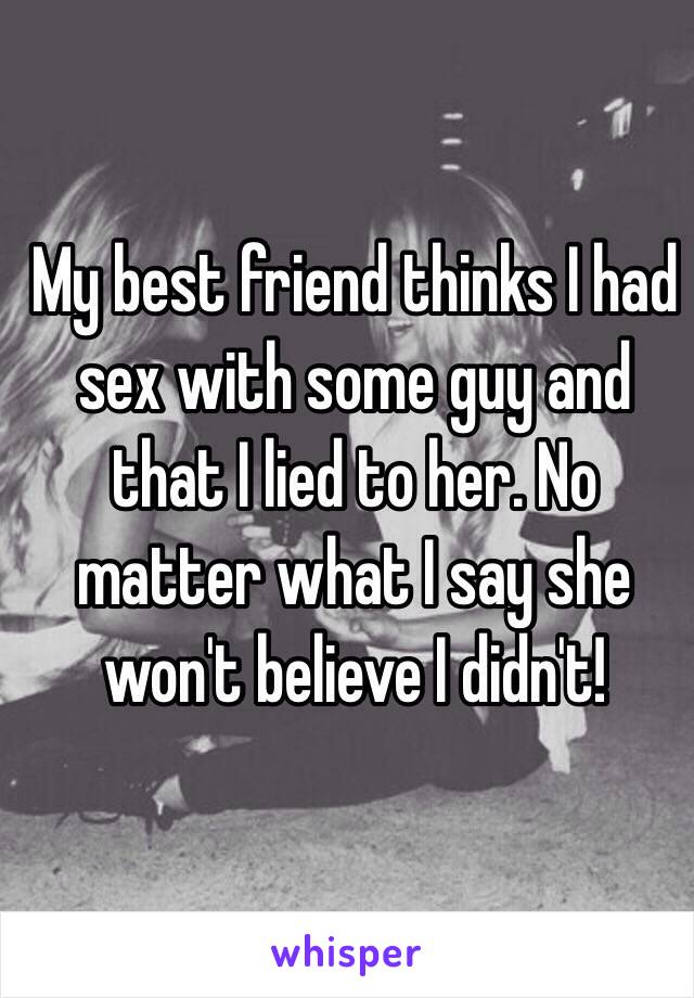 My best friend thinks I had sex with some guy and that I lied to her. No matter what I say she won't believe I didn't!