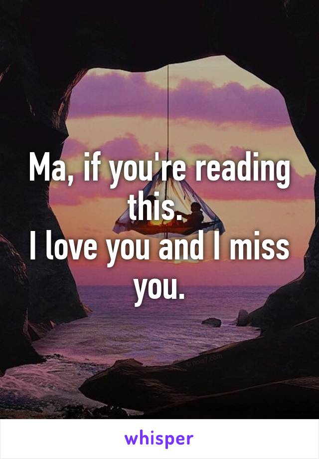 Ma, if you're reading this. 
I love you and I miss you.