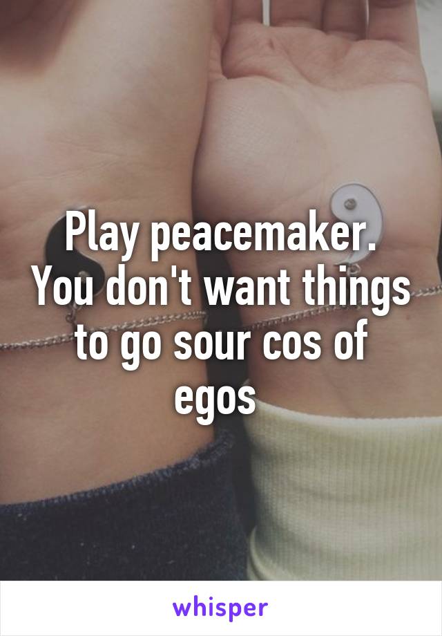 Play peacemaker. You don't want things to go sour cos of egos 