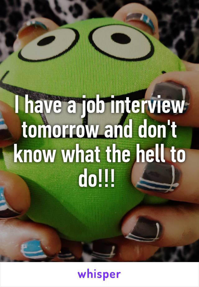 I have a job interview tomorrow and don't know what the hell to do!!! 