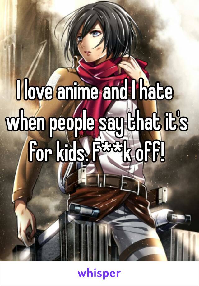 I love anime and I hate when people say that it's for kids. F**k off!