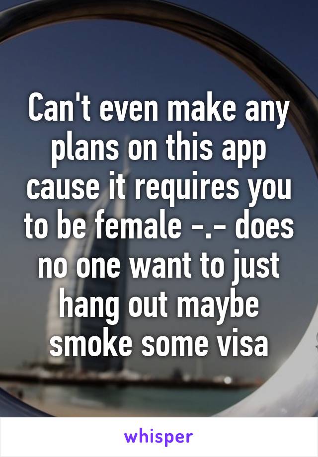 Can't even make any plans on this app cause it requires you to be female -.- does no one want to just hang out maybe smoke some visa