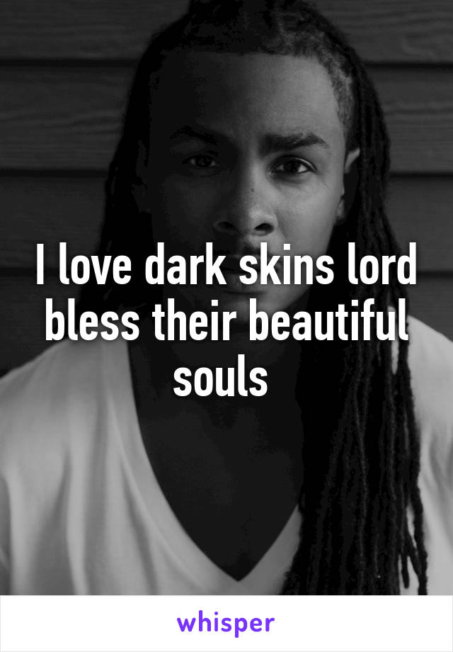 I love dark skins lord bless their beautiful souls 