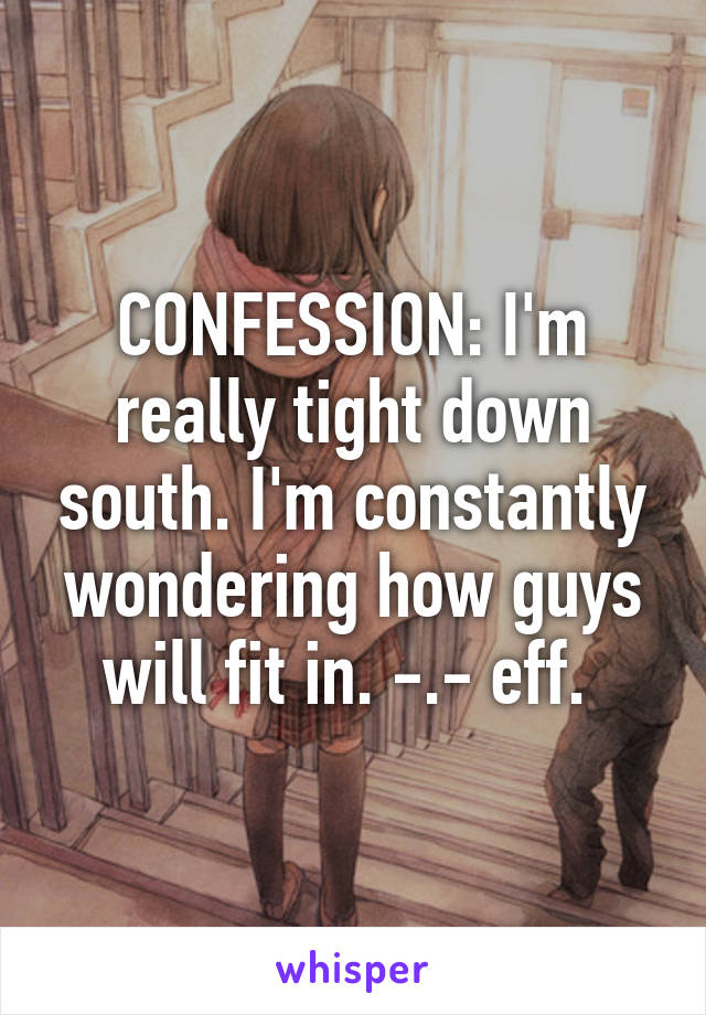 CONFESSION: I'm really tight down south. I'm constantly wondering how guys will fit in. -.- eff. 